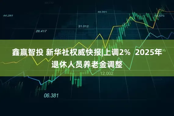 鑫赢智投 新华社权威快报|上调2%  2025年退休人员养老金调整