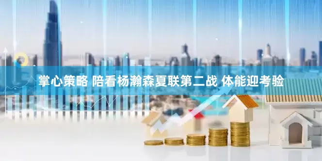 掌心策略 陪看杨瀚森夏联第二战 体能迎考验
