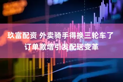 玖富配资 外卖骑手得换三轮车了 订单激增引发配送变革