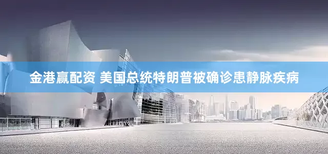 金港赢配资 美国总统特朗普被确诊患静脉疾病