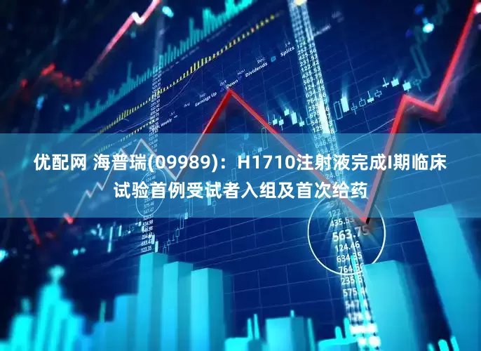 优配网 海普瑞(09989)：H1710注射液完成I期临床试验首例受试者入组及首次给药
