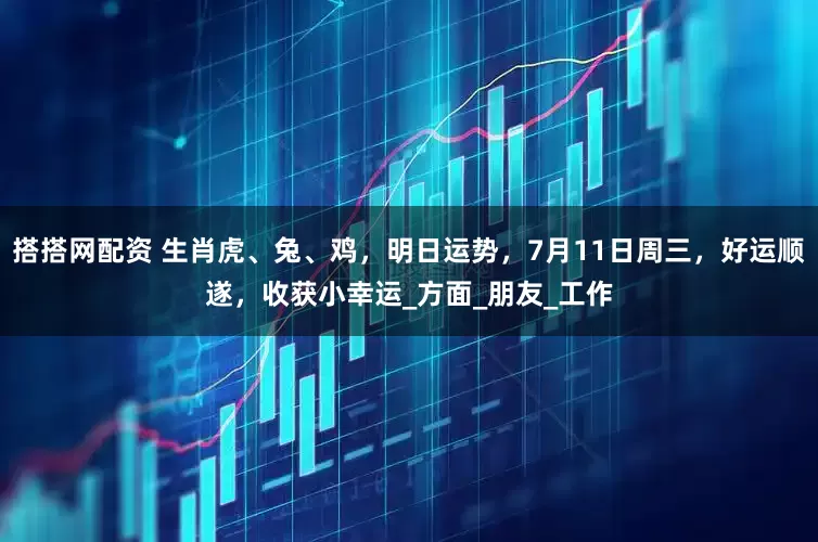搭搭网配资 生肖虎、兔、鸡，明日运势，7月11日周三，好运顺遂，收获小幸运_方面_朋友_工作