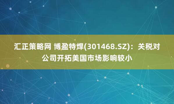 汇正策略网 博盈特焊(301468.SZ)：关税对公司开拓美国市场影响较小