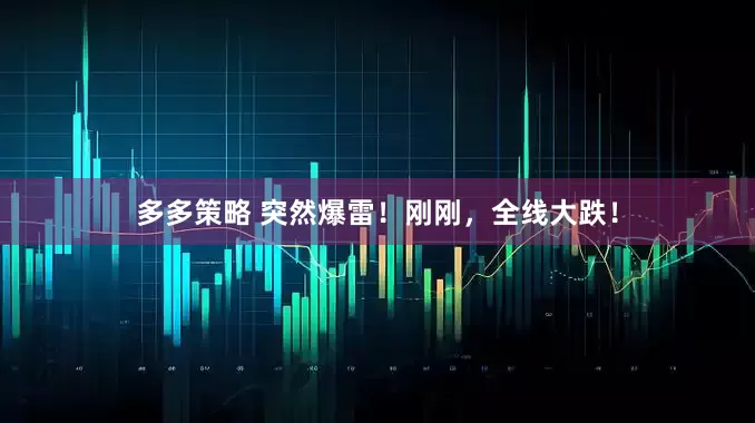 多多策略 突然爆雷！刚刚，全线大跌！