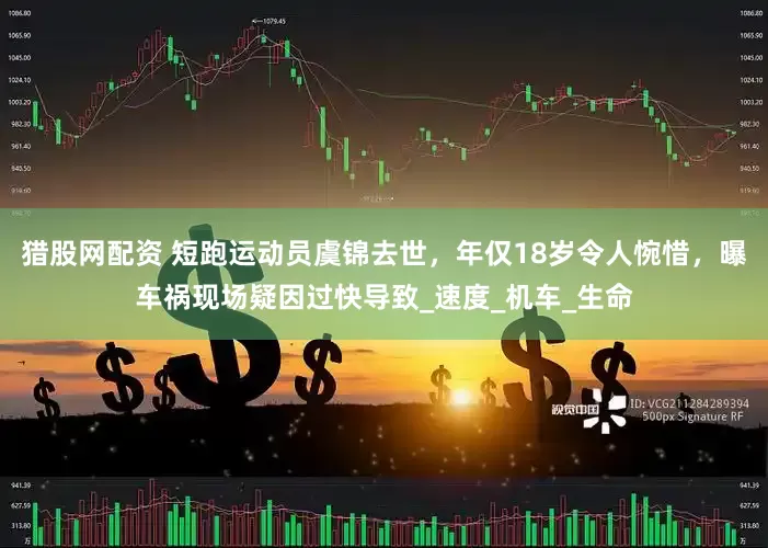 猎股网配资 短跑运动员虞锦去世，年仅18岁令人惋惜，曝车祸现场疑因过快导致_速度_机车_生命
