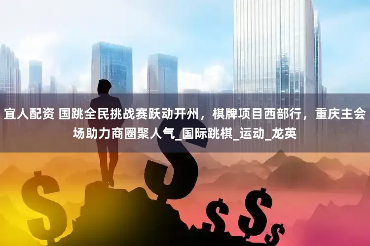 宜人配资 国跳全民挑战赛跃动开州，棋牌项目西部行，重庆主会场助力商圈聚人气_国际跳棋_运动_龙英