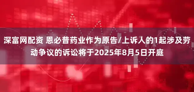 深富网配资 恩必普药业作为原告/上诉人的1起涉及劳动争议的诉讼将于2025年8月5日开庭