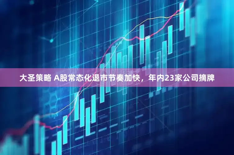 大圣策略 A股常态化退市节奏加快，年内23家公司摘牌