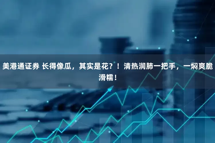 美港通证券 长得像瓜，其实是花？！清热润肺一把手，一焖爽脆滑糯！