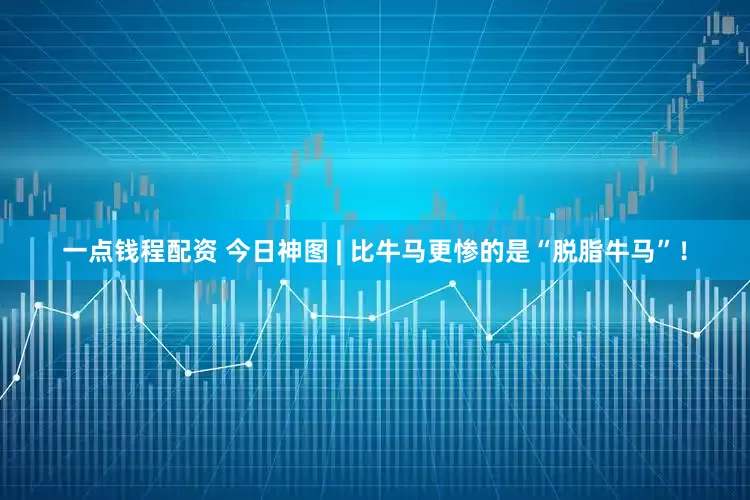 一点钱程配资 今日神图 | 比牛马更惨的是“脱脂牛马”！