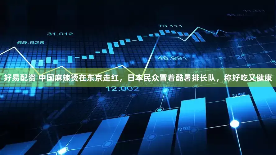 好易配资 中国麻辣烫在东京走红，日本民众冒着酷暑排长队，称好吃又健康