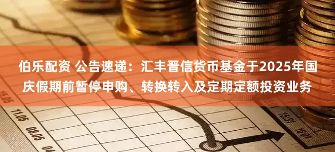 伯乐配资 公告速递：汇丰晋信货币基金于2025年国庆假期前暂停申购、转换转入及定期定额投资业务