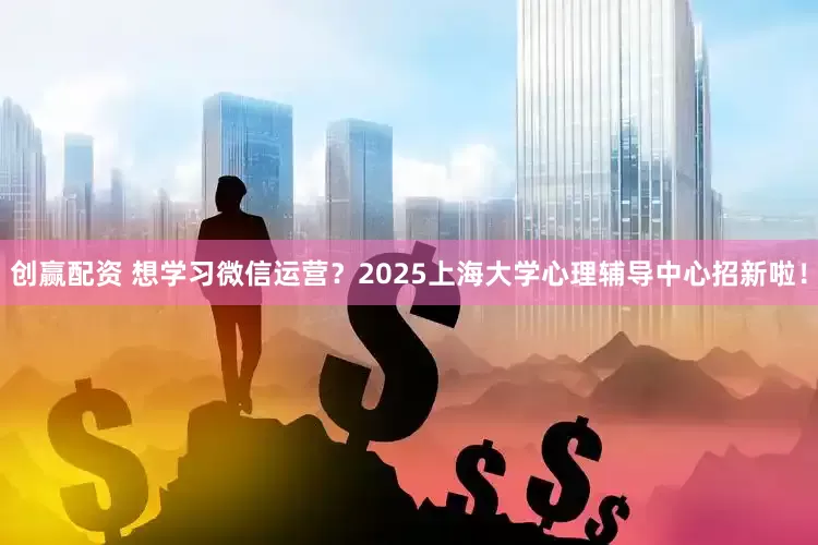 创赢配资 想学习微信运营？2025上海大学心理辅导中心招新啦！