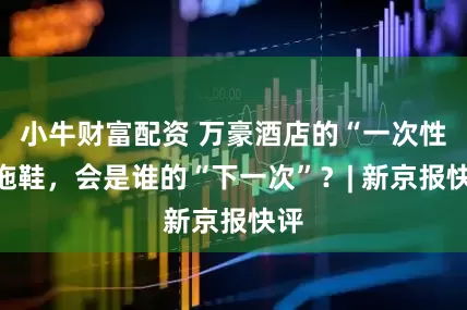 小牛财富配资 万豪酒店的“一次性”拖鞋,会是谁的“下一次”?| 新京报快评