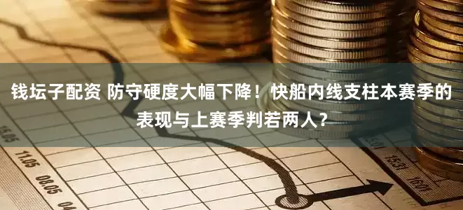 钱坛子配资 防守硬度大幅下降！快船内线支柱本赛季的表现与上赛季判若两人？