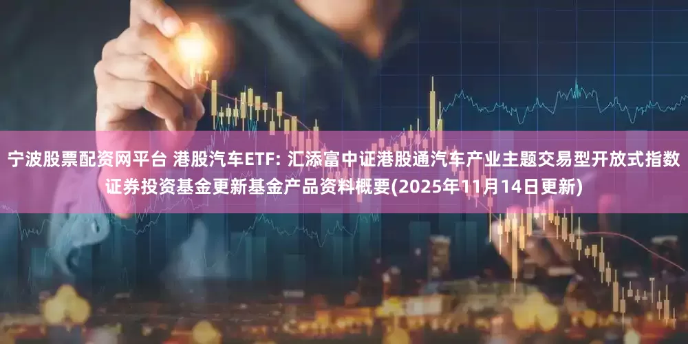 宁波股票配资网平台 港股汽车ETF: 汇添富中证港股通汽车产业主题交易型开放式指数证券投资基金更新基金产品资料概要(2025年11月14日更新)