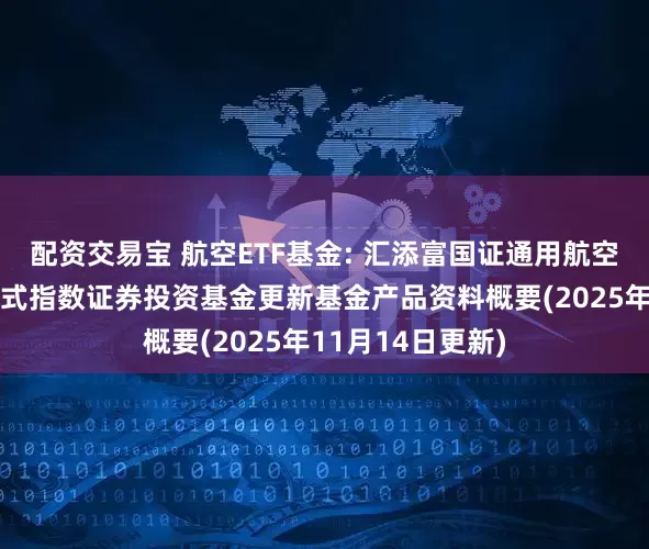 配资交易宝 航空ETF基金: 汇添富国证通用航空产业交易型开放式指数证券投资基金更新基金产品资料概要(2025年11月14日更新)