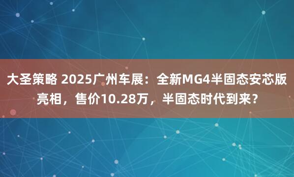 大圣策略 2025广州车展：全新MG4半固态安芯版亮相，售价10.28万，半固态时代到来？
