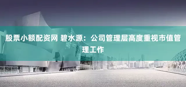 股票小额配资网 碧水源:公司管理层高度重视市值管理工作