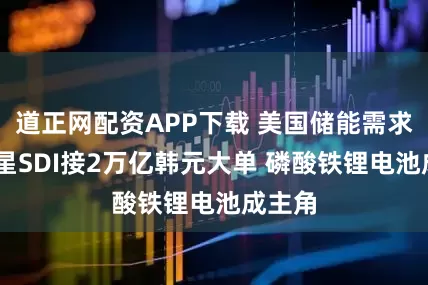 道正网配资APP下载 美国储能需求旺 三星SDI接2万亿韩元大单 磷酸铁锂电池成主角