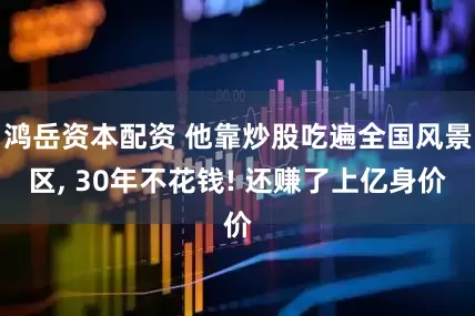 鸿岳资本配资 他靠炒股吃遍全国风景区, 30年不花钱! 还赚了上亿身价