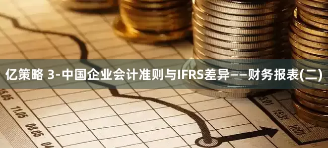 亿策略 3-中国企业会计准则与IFRS差异——财务报表(二)