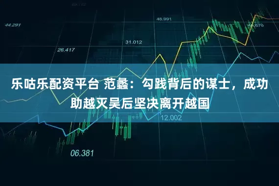 乐咕乐配资平台 范蠡：勾践背后的谋士，成功助越灭吴后坚决离开越国