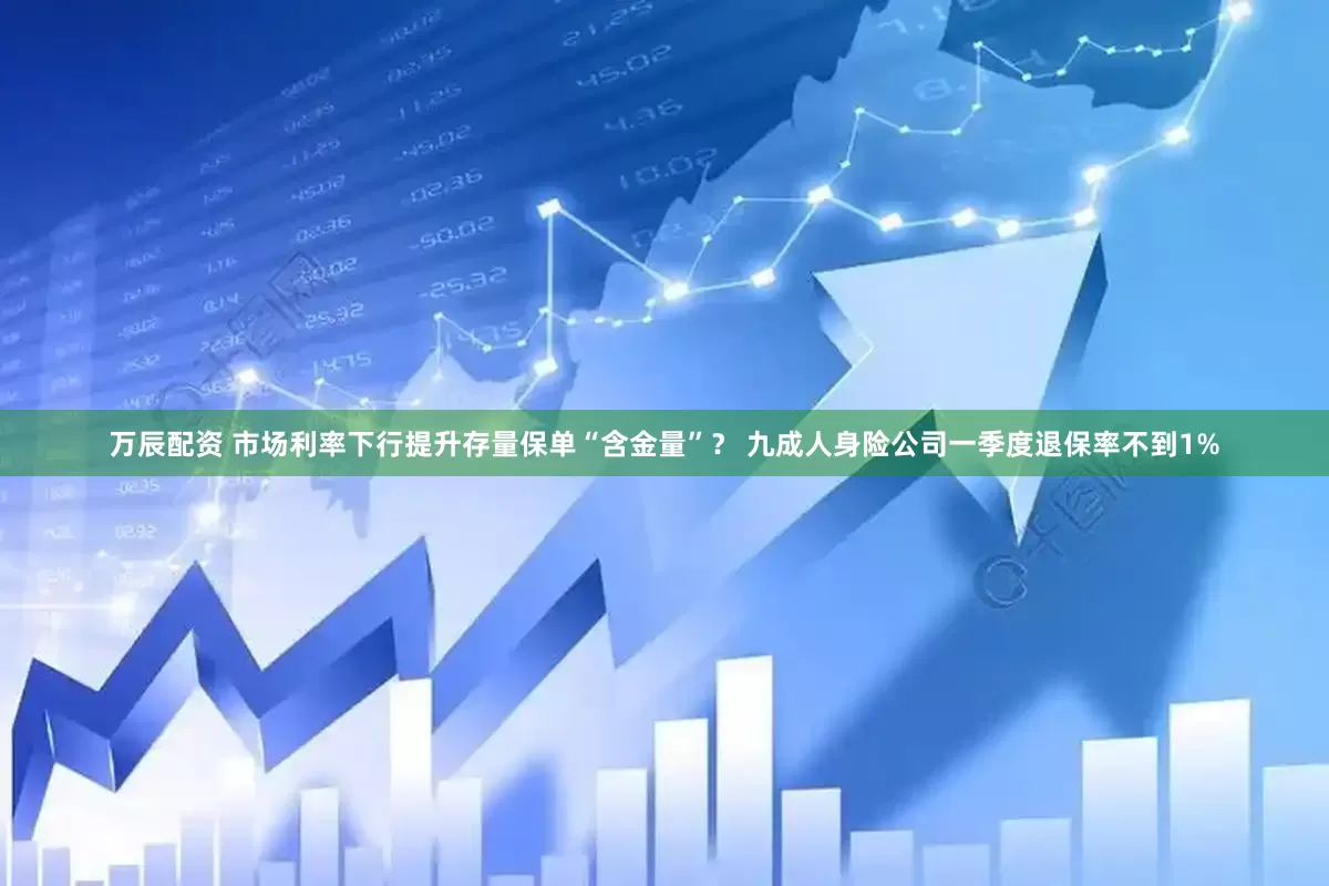 万辰配资 市场利率下行提升存量保单“含金量”？ 九成人身险公司一季度退保率不到1%