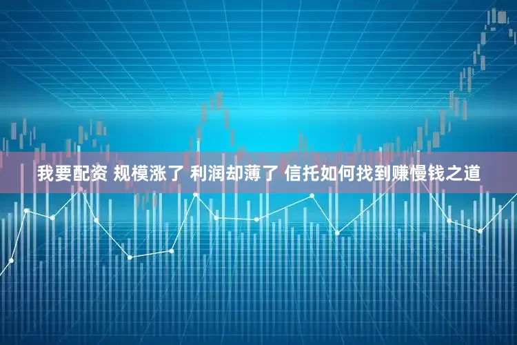 我要配资 规模涨了 利润却薄了 信托如何找到赚慢钱之道