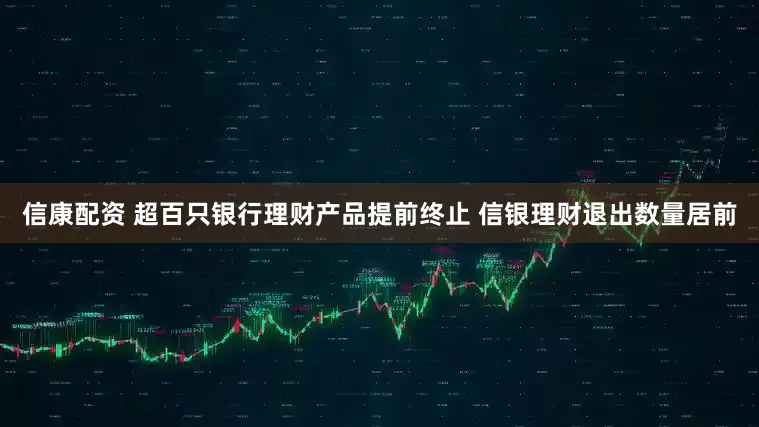 信康配资 超百只银行理财产品提前终止 信银理财退出数量居前